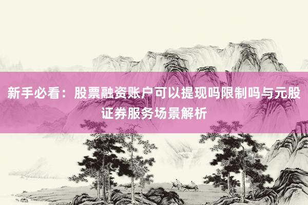 新手必看：股票融资账户可以提现吗限制吗与元股证券服务场景解析