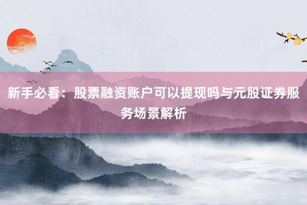 新手必看：股票融资账户可以提现吗与元股证券服务场景解析
