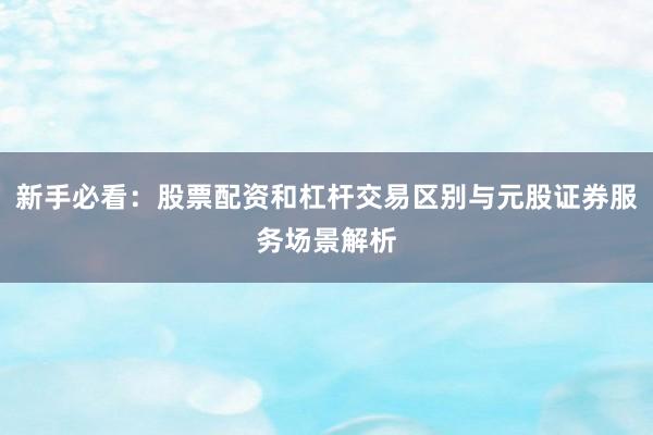 新手必看：股票配资和杠杆交易区别与元股证券服务场景解析