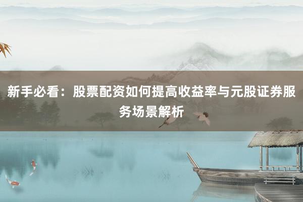 新手必看:股票配资如何提高收益率与元股证券服务场景解析