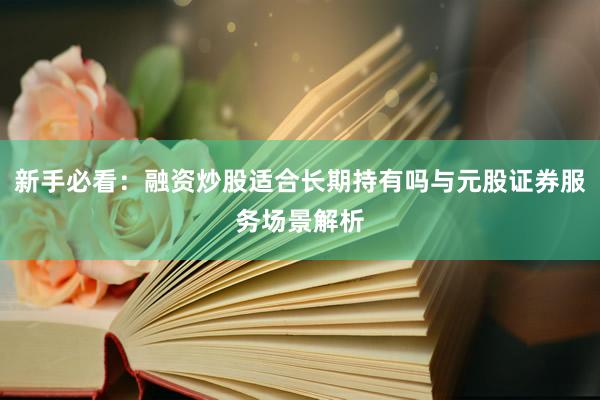 新手必看:融资炒股适合长期持有吗与元股证券服务场景解析