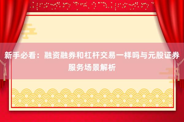 新手必看：融资融券和杠杆交易一样吗与元股证券服务场景解析