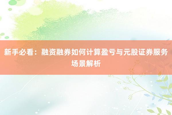 新手必看：融资融券如何计算盈亏与元股证券服务场景解析