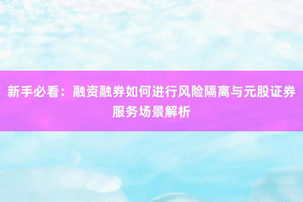 新手必看:融资融券如何进行风险隔离与元股证券服务场景解析