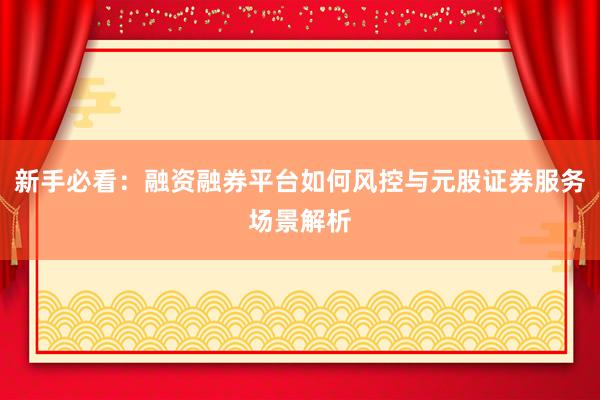 新手必看：融资融券平台如何风控与元股证券服务场景解析