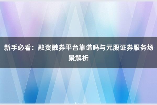 新手必看：融资融券平台靠谱吗与元股证券服务场景解析