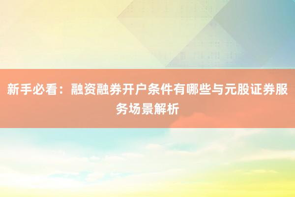 新手必看：融资融券开户条件有哪些与元股证券服务场景解析