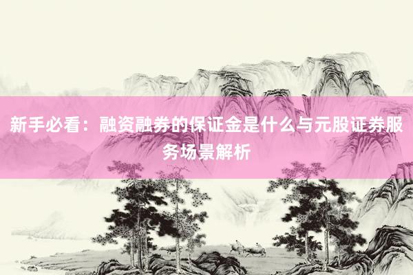新手必看：融资融券的保证金是什么与元股证券服务场景解析