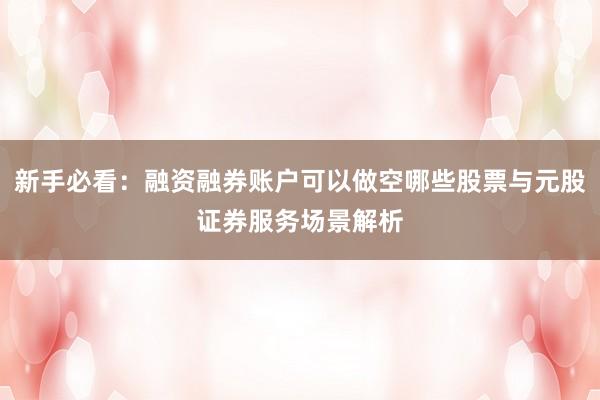 新手必看：融资融券账户可以做空哪些股票与元股证券服务场景解析