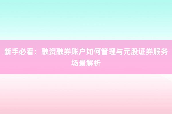 新手必看：融资融券账户如何管理与元股证券服务场景解析