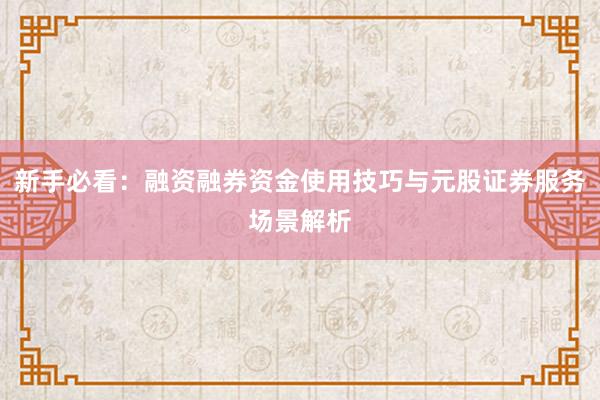 新手必看：融资融券资金使用技巧与元股证券服务场景解析