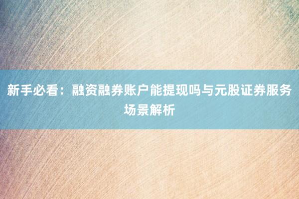 新手必看：融资融券账户能提现吗与元股证券服务场景解析