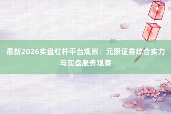 最新2026实盘杠杆平台观察：元股证券综合实力与实盘服务观察