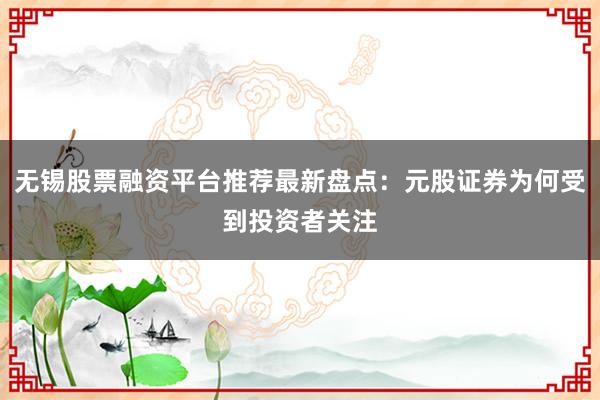 无锡股票融资平台推荐最新盘点：元股证券为何受到投资者关注