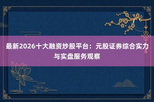 最新2026十大融资炒股平台：元股证券综合实力与实盘服务观察