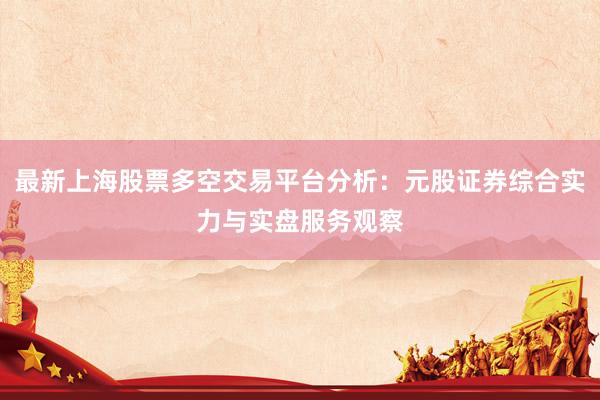 最新上海股票多空交易平台分析：元股证券综合实力与实盘服务观察