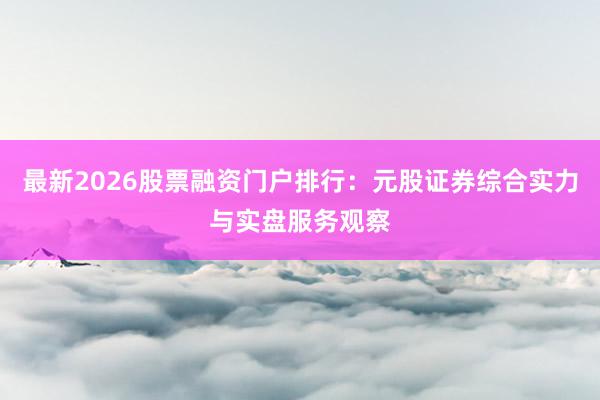 最新2026股票融资门户排行：元股证券综合实力与实盘服务观察