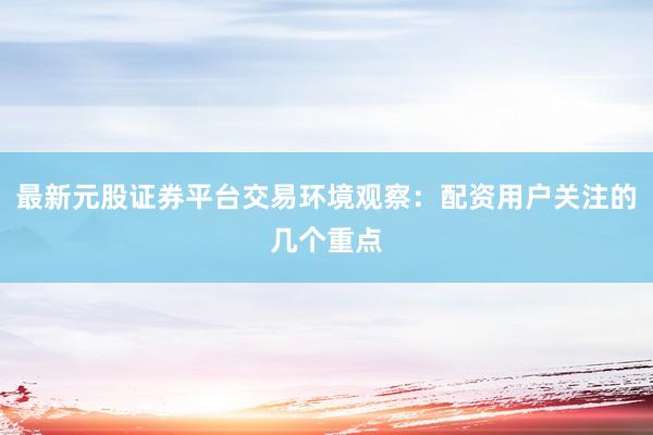 最新元股证券平台交易环境观察：配资用户关注的几个重点
