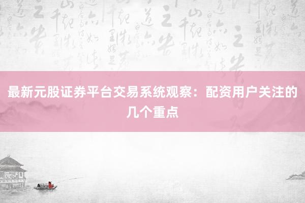 最新元股证券平台交易系统观察：配资用户关注的几个重点