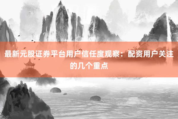 最新元股证券平台用户信任度观察:配资用户关注的几个重点