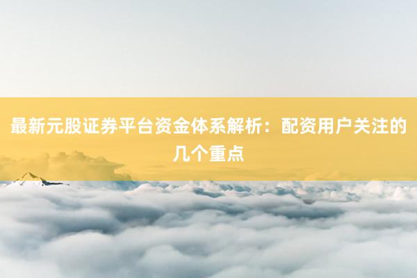 最新元股证券平台资金体系解析：配资用户关注的几个重点
