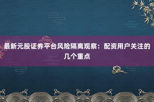 最新元股证券平台风险隔离观察：配资用户关注的几个重点