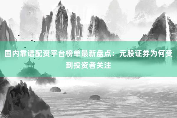国内靠谱配资平台榜单最新盘点：元股证券为何受到投资者关注