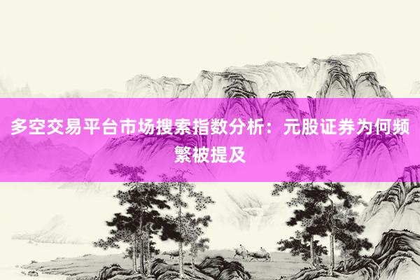 多空交易平台市场搜索指数分析：元股证券为何频繁被提及