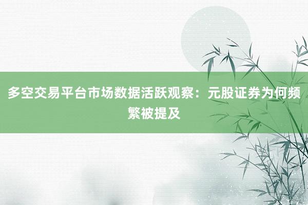 多空交易平台市场数据活跃观察：元股证券为何频繁被提及