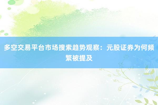 多空交易平台市场搜索趋势观察：元股证券为何频繁被提及