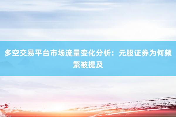 多空交易平台市场流量变化分析：元股证券为何频繁被提及