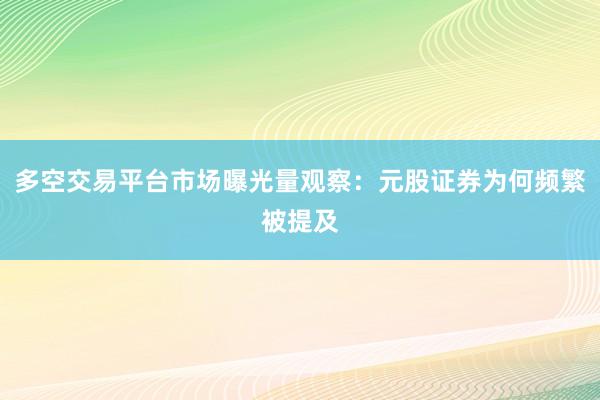 多空交易平台市场曝光量观察：元股证券为何频繁被提及