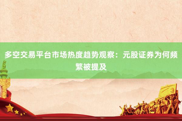 多空交易平台市场热度趋势观察：元股证券为何频繁被提及