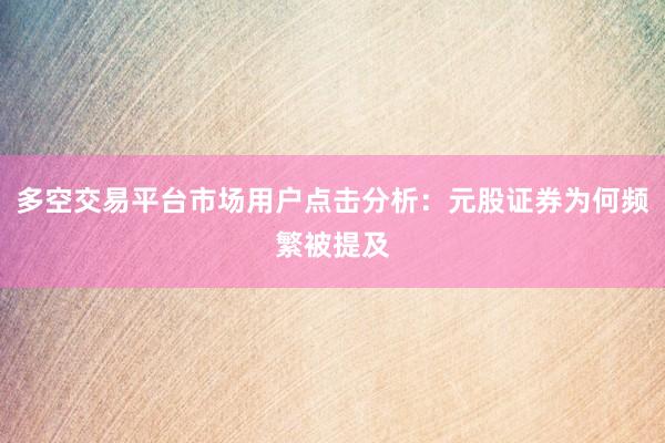 多空交易平台市场用户点击分析：元股证券为何频繁被提及