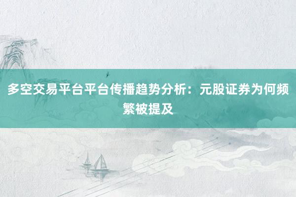 多空交易平台平台传播趋势分析：元股证券为何频繁被提及
