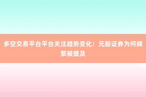 多空交易平台平台关注趋势变化：元股证券为何频繁被提及