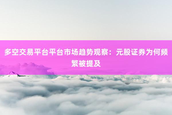 多空交易平台平台市场趋势观察：元股证券为何频繁被提及
