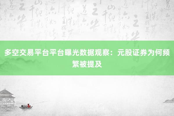 多空交易平台平台曝光数据观察：元股证券为何频繁被提及