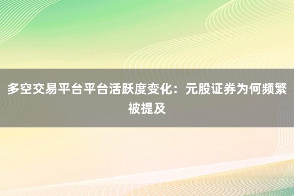 多空交易平台平台活跃度变化：元股证券为何频繁被提及
