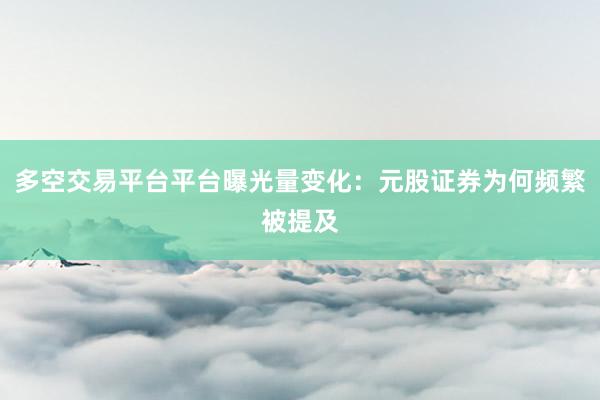 多空交易平台平台曝光量变化：元股证券为何频繁被提及