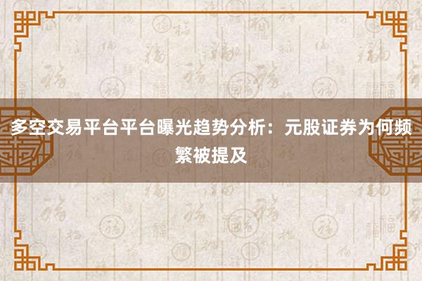 多空交易平台平台曝光趋势分析：元股证券为何频繁被提及