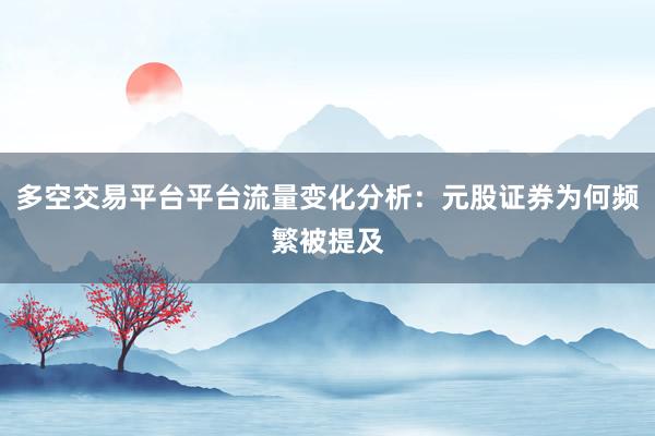 多空交易平台平台流量变化分析：元股证券为何频繁被提及