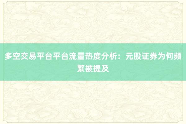 多空交易平台平台流量热度分析：元股证券为何频繁被提及