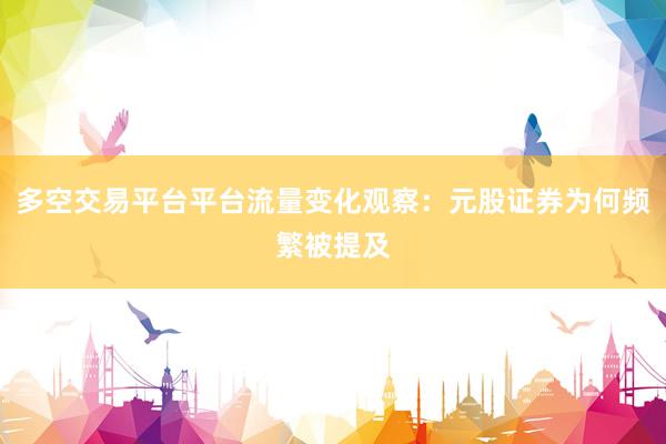 多空交易平台平台流量变化观察：元股证券为何频繁被提及
