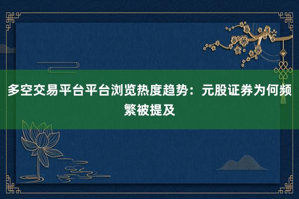 多空交易平台平台浏览热度趋势：元股证券为何频繁被提及