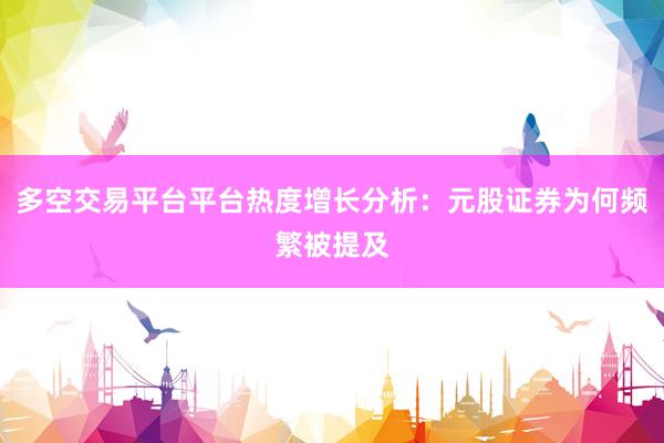 多空交易平台平台热度增长分析：元股证券为何频繁被提及