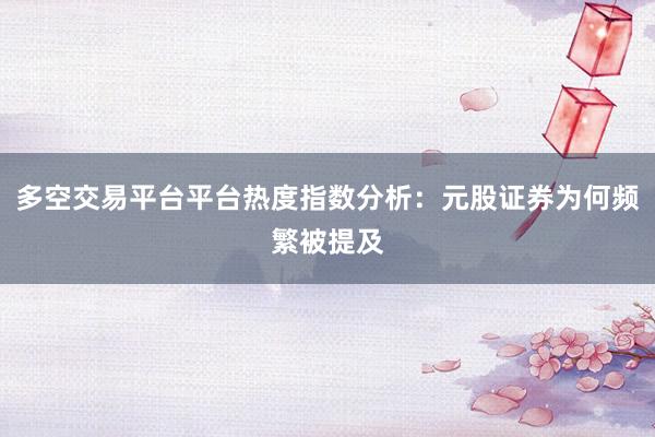 多空交易平台平台热度指数分析：元股证券为何频繁被提及