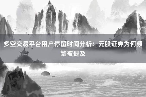 多空交易平台用户停留时间分析：元股证券为何频繁被提及