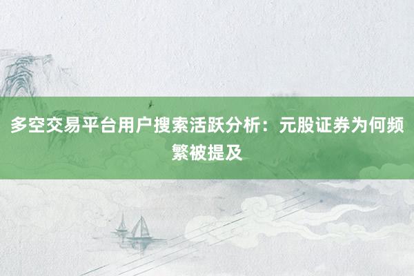 多空交易平台用户搜索活跃分析：元股证券为何频繁被提及