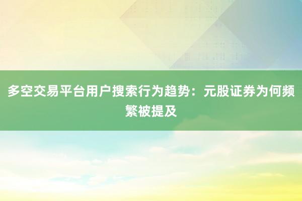 多空交易平台用户搜索行为趋势：元股证券为何频繁被提及